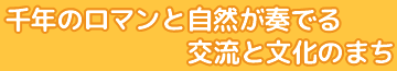 千年のロマンと自然が奏でる交流と文化のまち